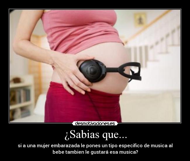 ¿Sabias que... - si a una mujer embarazada le pones un tipo especifico de musica al
bebe tambien le gustará esa musica?
