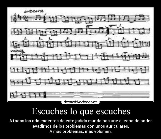 Escuches lo que escuches - A todos los adolescentes de este jodido mundo nos une el echo de poder
evadirnos de los problemas con unos auriculares.
A más problemas, más volumen.