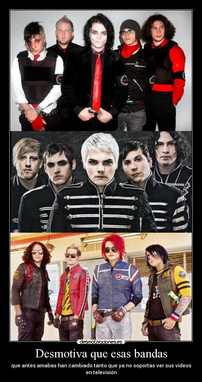 Desmotiva que esas bandas - que antes amabas han cambiado tanto que ya no soportas ver sus videos
en televisión