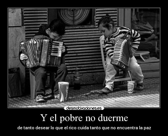 Y el pobre no duerme - de tanto desear lo que el rico cuida tanto que no encuentra la paz