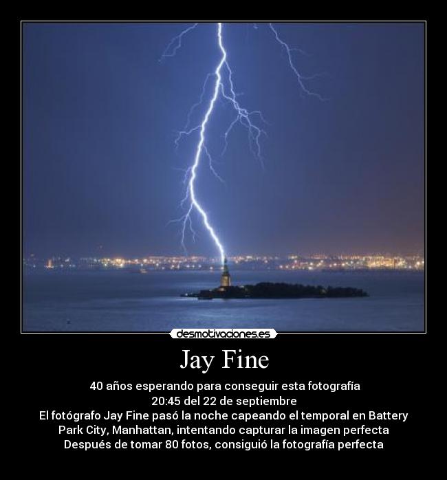 Jay Fine - 40 años esperando para conseguir esta fotografía
20:45 del 22 de septiembre
El fotógrafo Jay Fine pasó la noche capeando el temporal en Battery
Park City, Manhattan, intentando capturar la imagen perfecta
Después de tomar 80 fotos, consiguió la fotografía perfecta