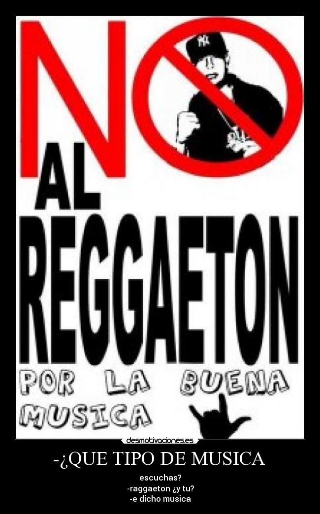 -¿QUE TIPO DE MUSICA - escuchas?
-raggaeton ¿y tu?
-e dicho musica