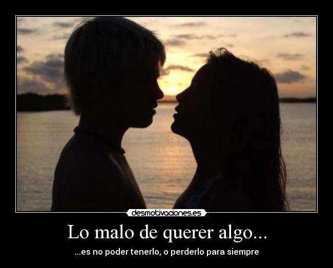 Lo malo de querer algo... - ...es no poder tenerlo, o perderlo para siempre