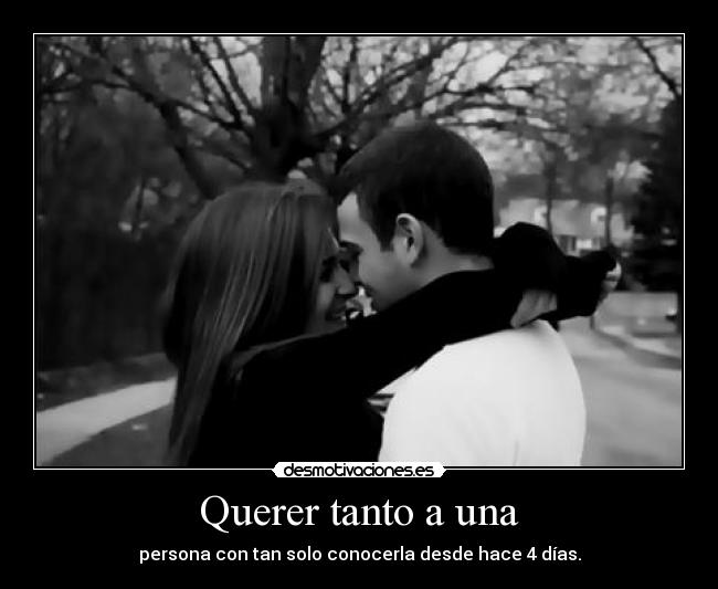 Querer tanto a una - persona con tan solo conocerla desde hace 4 días.