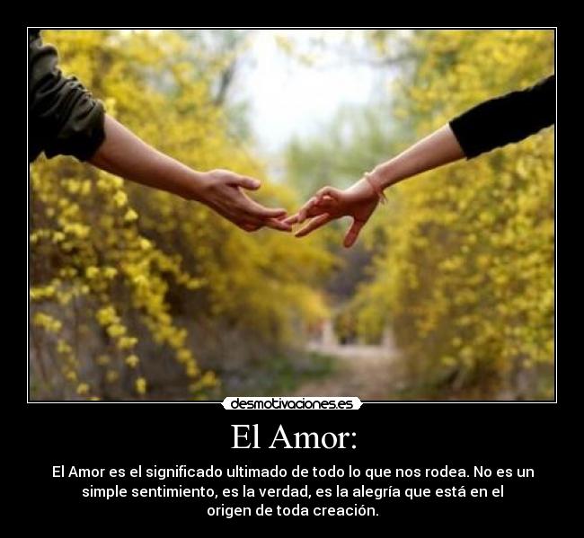 El Amor: - El Amor es el significado ultimado de todo lo que nos rodea. No es un
simple sentimiento, es la verdad, es la alegría que está en el
origen de toda creación.