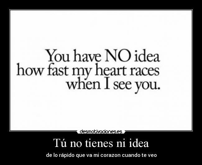 Tú no tienes ni idea - de lo rápìdo que va mi corazon cuando te veo