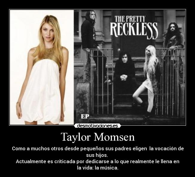 Taylor Momsen - Como a muchos otros desde pequeños sus padres eligen  la vocación de
sus hijos. 
Actualmente es criticada por dedicarse a lo que realmente le llena en
la vida: la música.