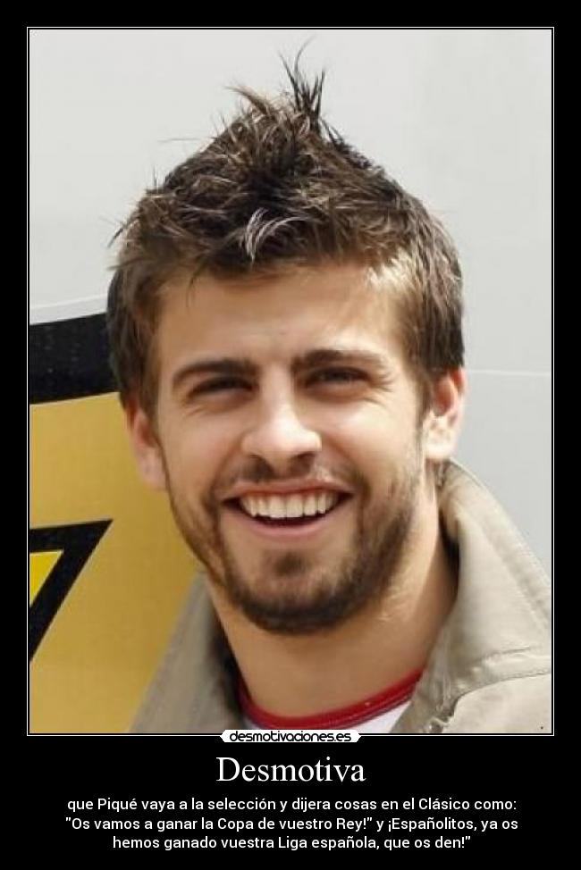 Desmotiva - que Piqué vaya a la selección y dijera cosas en el Clásico como:
Os vamos a ganar la Copa de vuestro Rey! y ¡Españolitos, ya os
hemos ganado vuestra Liga española, que os den!