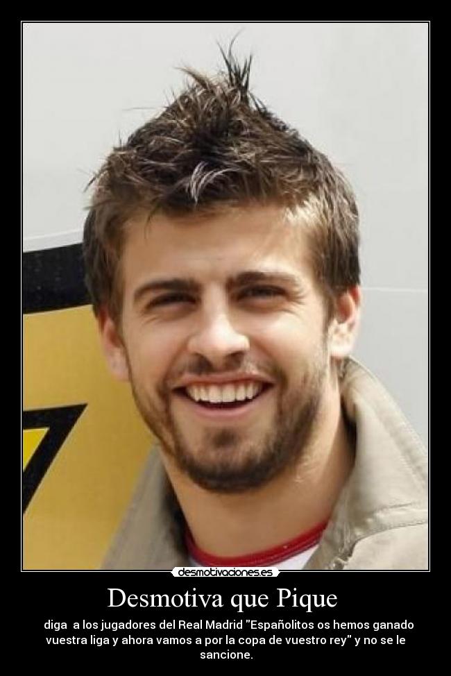 Desmotiva que Pique - diga a los jugadores del Real Madrid Españolitos os hemos ganado
vuestra liga y ahora vamos a por la copa de vuestro rey y no se le
sancione.