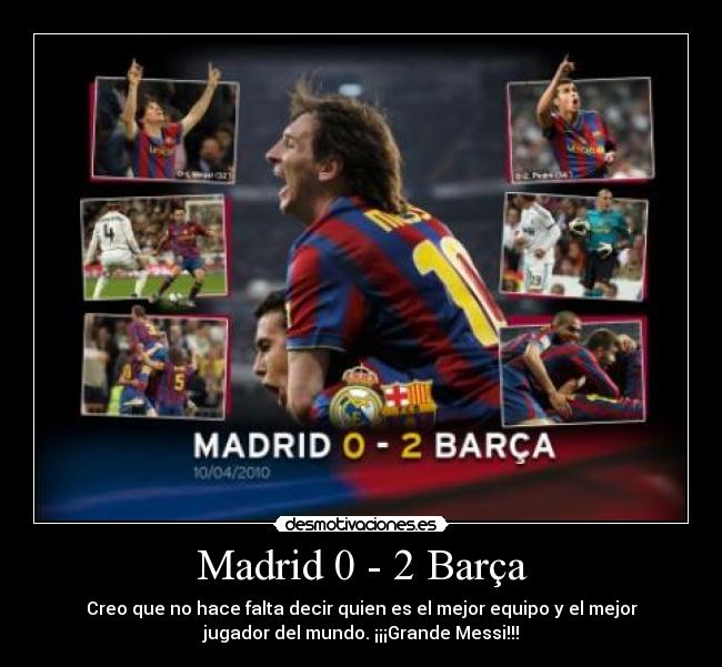 Madrid 0 - 2 Barça - Creo que no hace falta decir quien es el mejor equipo y el mejor
jugador del mundo. ¡¡¡Grande Messi!!!