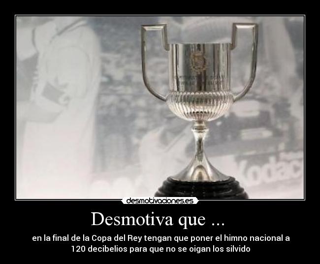 Desmotiva que ...  -  en la final de la Copa del Rey tengan que poner el himno nacional a
120 decibelios para que no se oigan los silvido