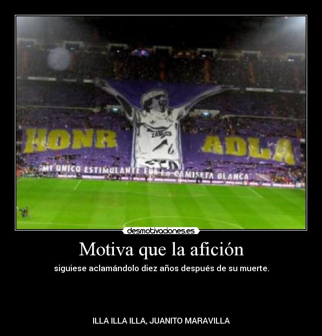 Motiva que la afición - siguiese aclamándolo diez años después de su muerte.
ILLA ILLA ILLA, JUANITO MARAVILLA