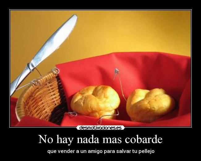 No hay nada mas cobarde - que vender a un amigo para salvar tu pellejo