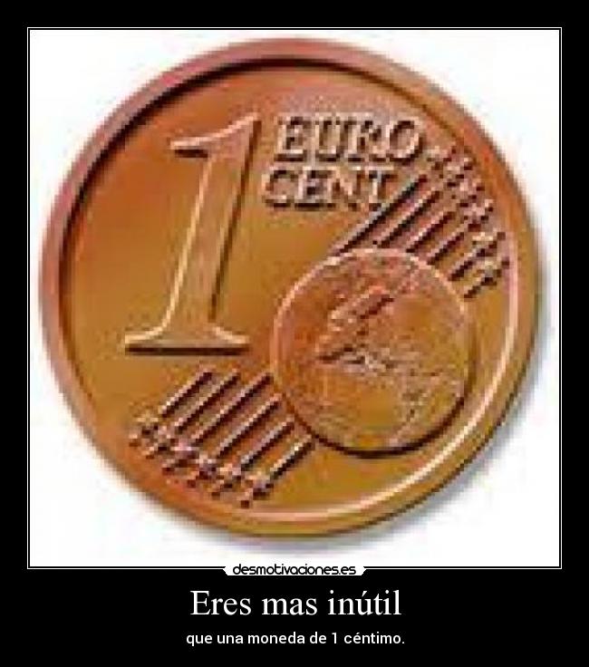 Eres mas inútil - que una moneda de 1 céntimo.