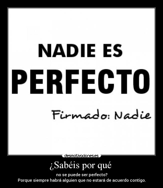 ¿Sabéis por qué - no se puede ser perfecto?
Porque siempre habrá alguien que no estará de acuerdo contigo.