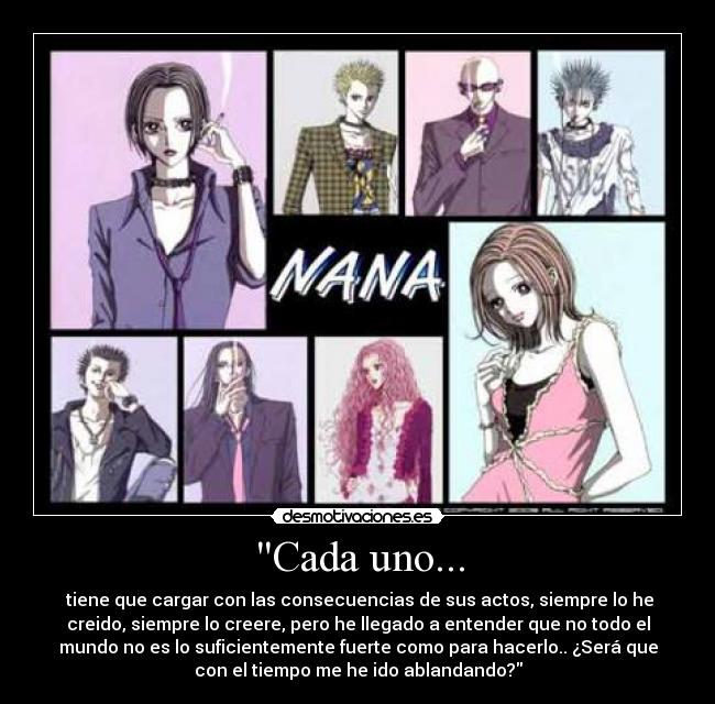 Cada uno... -  tiene que cargar con las consecuencias de sus actos, siempre lo he
creido, siempre lo creere, pero he llegado a entender que no todo el
mundo no es lo suficientemente fuerte como para hacerlo.. ¿Será que
con el tiempo me he ido ablandando?