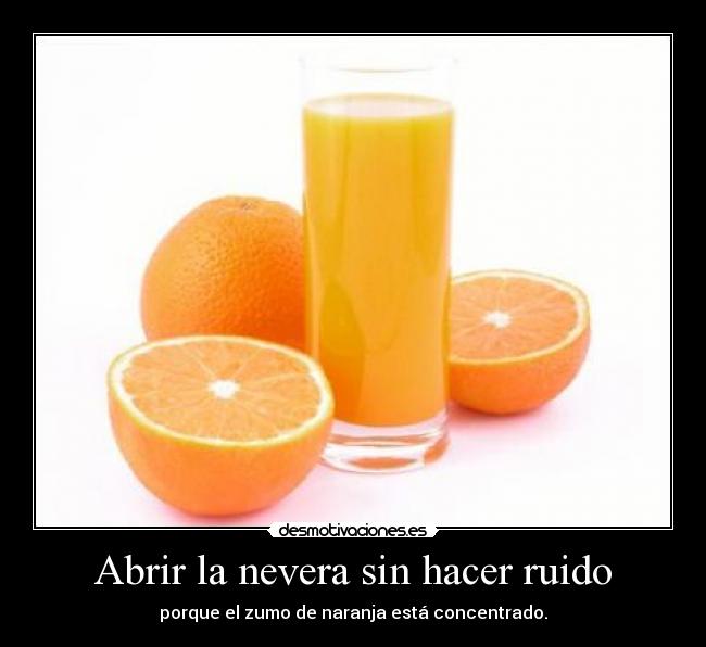 Abrir la nevera sin hacer ruido - porque el zumo de naranja está concentrado.