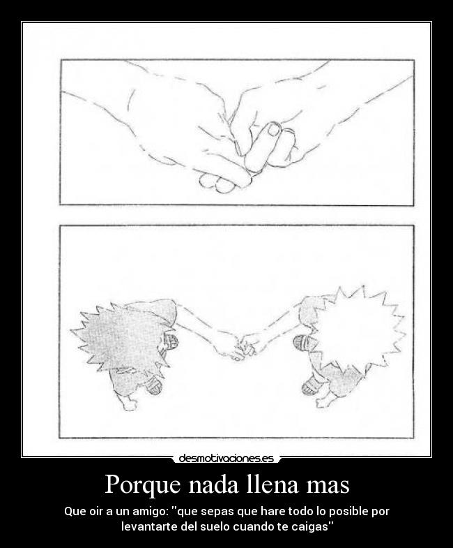 Porque nada llena mas - Que oir a un amigo: que sepas que hare todo lo posible por
levantarte del suelo cuando te caigas