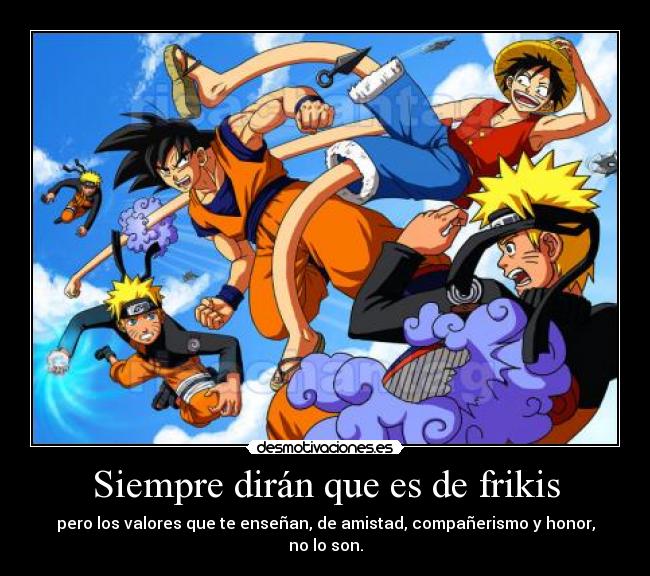 Siempre dirán que es de frikis - pero los valores que te enseñan, de amistad, compañerismo y honor, no lo son.