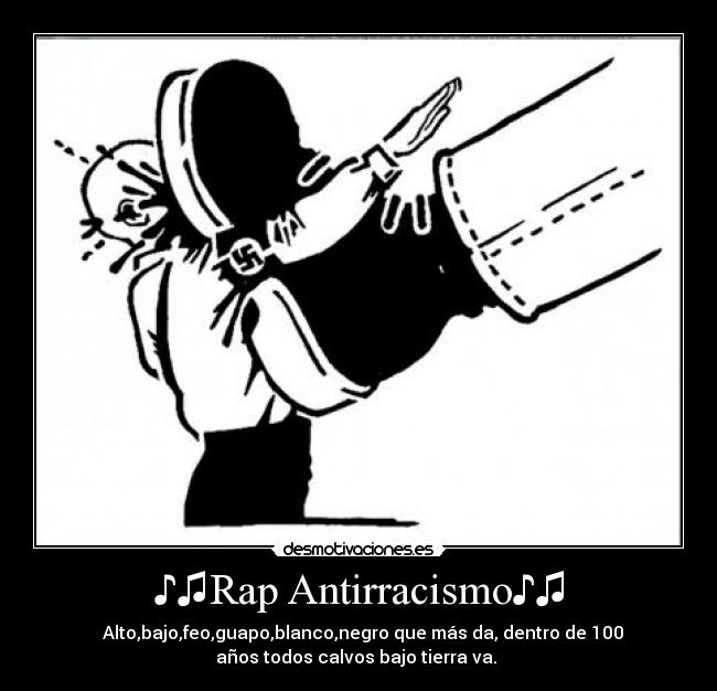 ♪♫Rap Antirracismo♪♫ - ♪♫Alto,bajo,feo,guapo,blanco,negro que más da, dentro de 100
años todos calvos bajo tierra va.♪♫