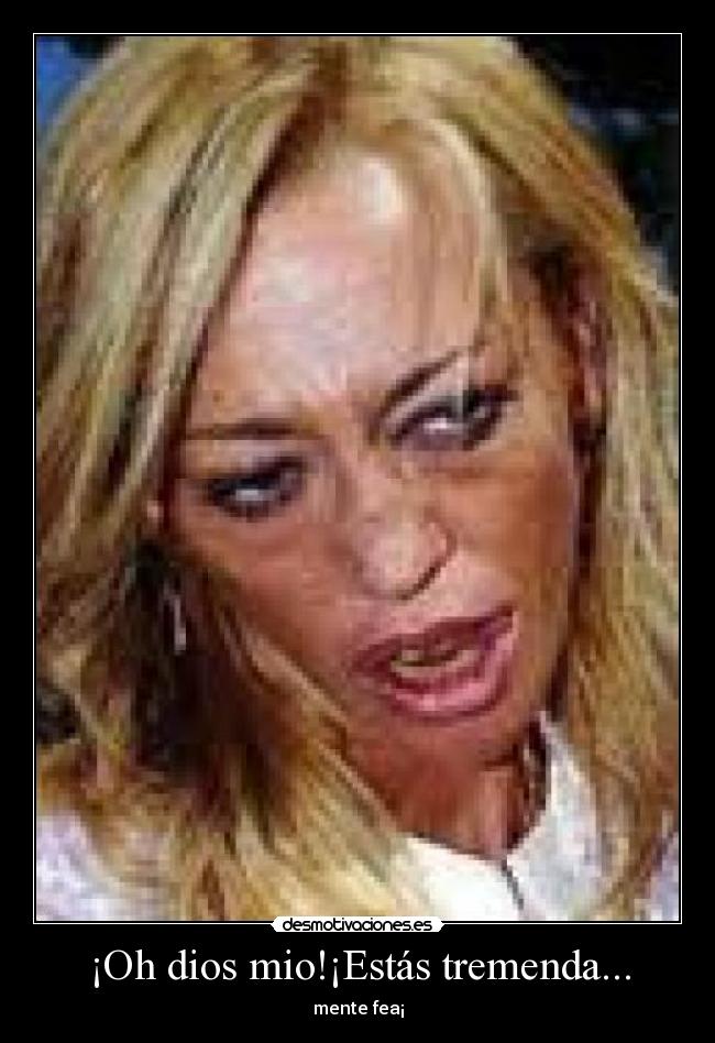 ¡Oh dios mio!¡Estás tremenda... - mente fea¡