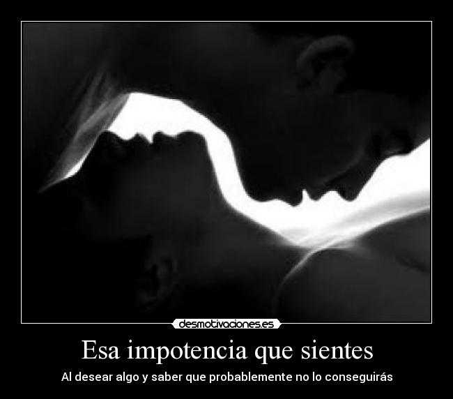 Esa impotencia que sientes - Al desear algo y saber que probablemente no lo conseguirás