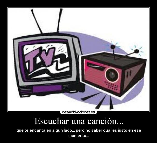 Escuchar una canción... - que te encanta en algún lado... pero no saber cuál es justo en ese momento...