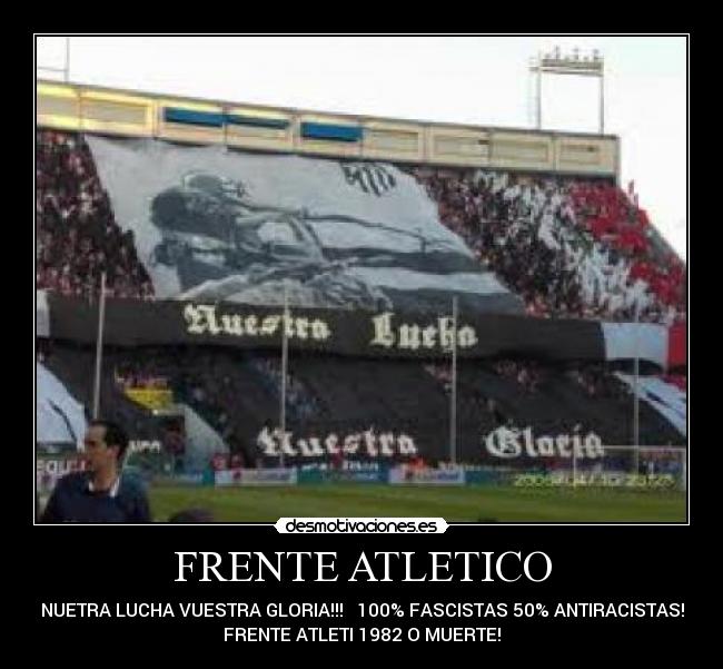 FRENTE ATLETICO - NUETRA LUCHA VUESTRA GLORIA!!! 100% FASCISTAS 50% ANTIRACISTAS!
FRENTE ATLETI 1982 O MUERTE!