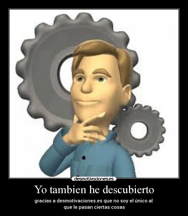 Yo tambien he descubierto - gracias a desmotivaciones.es que no soy el único al
que le pasan ciertas cosas