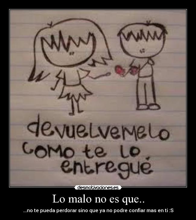 Lo malo no es que.. - ...no te pueda perdorar sino que ya no podre confiar mas en ti :S