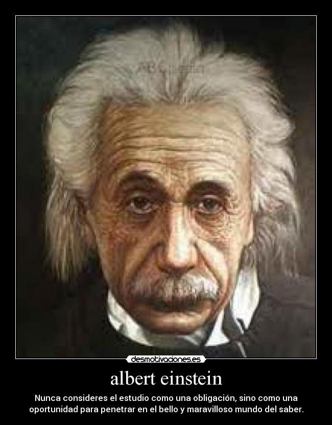 albert einstein - Nunca consideres el estudio como una obligación, sino como una
oportunidad para penetrar en el bello y maravilloso mundo del saber.