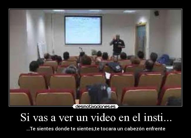 Si vas a ver un video en el insti... - ...Te sientes donde te sientes,te tocara un cabezón enfrente