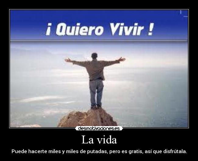 La vida - Puede hacerte miles y miles de putadas, pero es gratis, así que disfrútala.