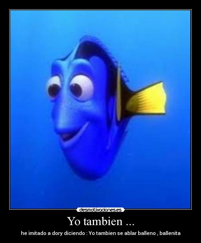 Yo tambien ... - he imitado a dory diciendo : Yo tambien se ablar balleno , ballenita