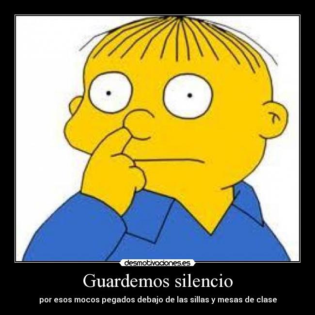 Guardemos silencio - por esos mocos pegados debajo de las sillas y mesas de clase