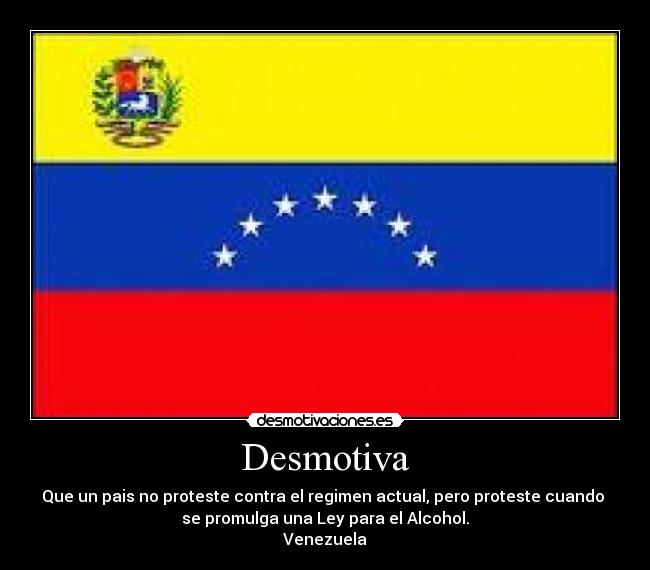 Desmotiva - Que un pais no proteste contra el regimen actual, pero proteste cuando 
se promulga una Ley para el Alcohol.
Venezuela