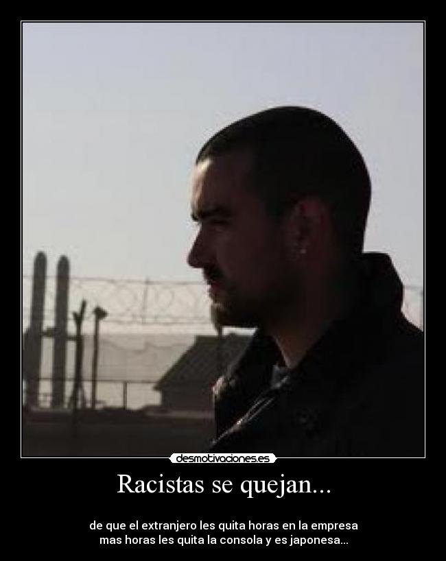 Racistas se quejan... -
de que el extranjero les quita horas en la empresa
mas horas les quita la consola y es japonesa...