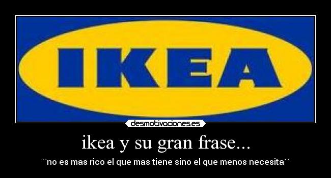 ikea y su gran frase... - ``no es mas rico el que mas tiene sino el que menos necesita´´