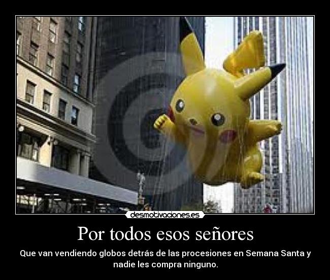 Por todos esos señores - Que van vendiendo globos detrás de las procesiones en Semana Santa y
nadie les compra ninguno.