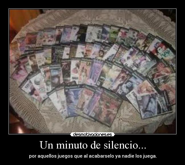 Un minuto de silencio... - por aquellos juegos que al acabarselo ya nadie los juega.