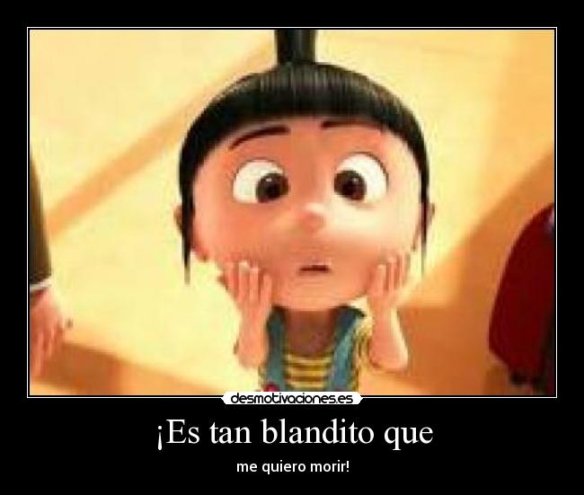 ¡Es tan blandito que - me quiero morir!