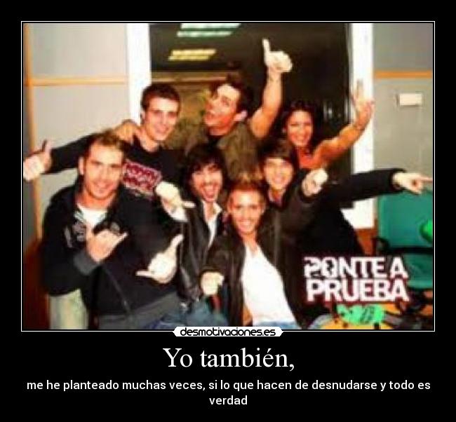 Yo también, - me he planteado muchas veces, si lo que hacen de desnudarse y todo es verdad