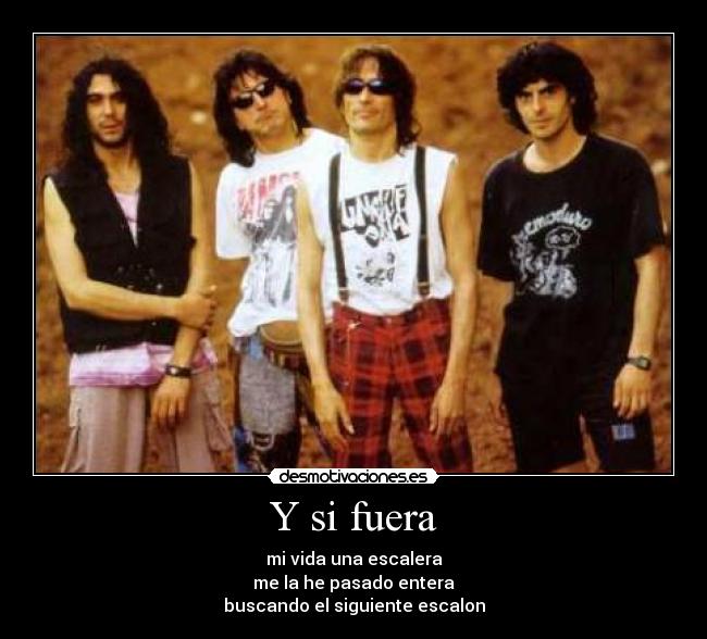 Y si fuera - mi vida una escalera
me la he pasado entera
buscando el siguiente escalon