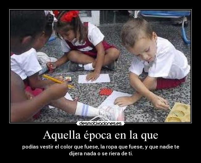 Aquella época en la que - podías vestir el color que fuese, la ropa que fuese, y que nadie te
dijera nada o se riera de ti.
