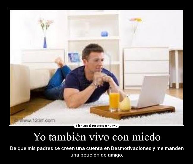 Yo también vivo con miedo - De que mis padres se creen una cuenta en Desmotivaciones y me manden
una petición de amigo.