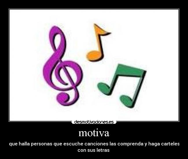 motiva - que halla personas que escuche canciones las comprenda y haga carteles
con sus letras 