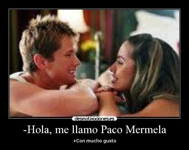 -Hola, me llamo Paco Mermela - +Con mucho gusto
