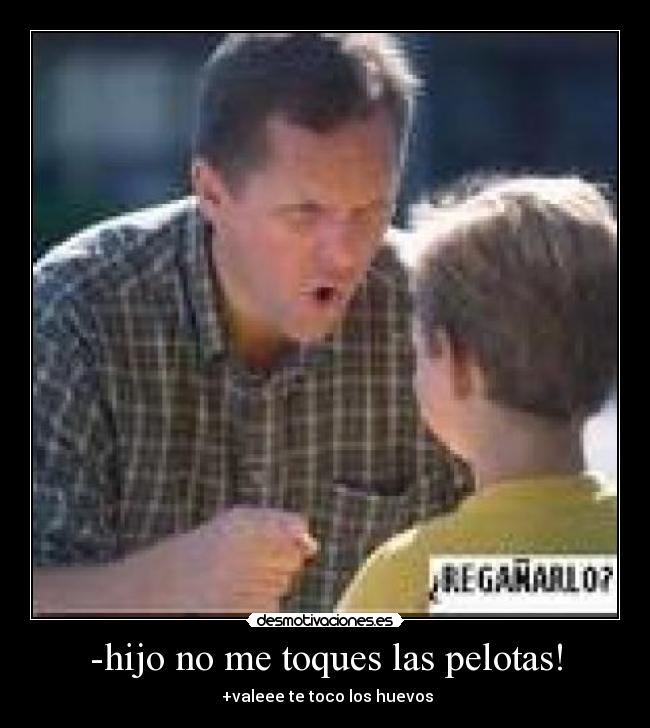 -hijo no me toques las pelotas! -