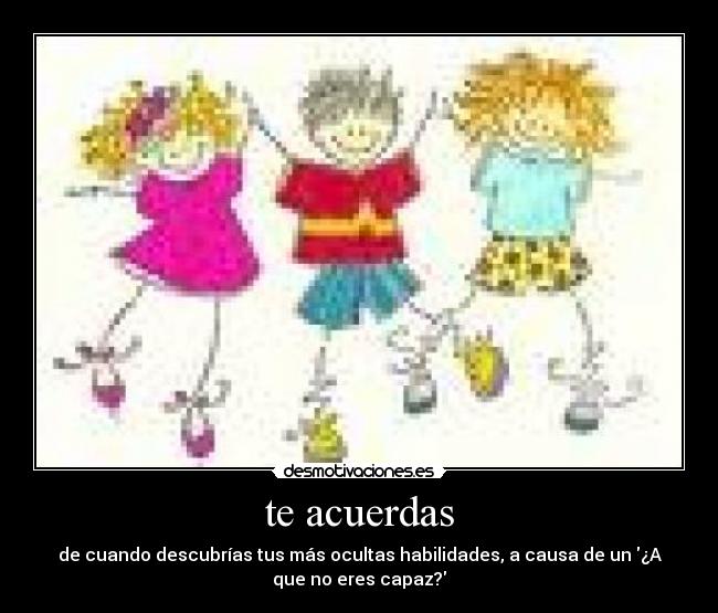 te acuerdas - de cuando descubrías tus más ocultas habilidades, a causa de un ¿A
que no eres capaz?