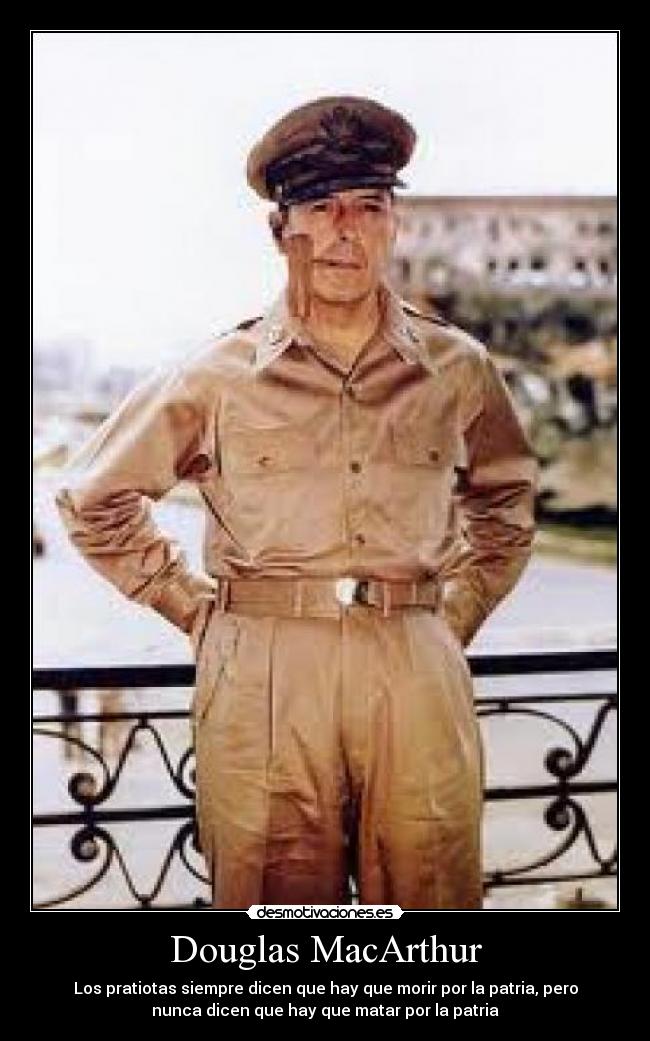 Douglas MacArthur - Los pratiotas siempre dicen que hay que morir por la patria, pero
nunca dicen que hay que matar por la patria